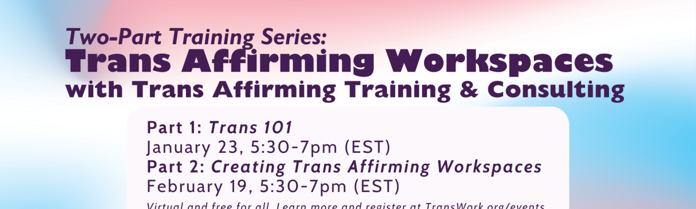 a colorful background with purple text reads: "Two-Part Training Series: Trans affirming workspaces with Trans Affirming Training and Consulting. Part 1: January 23rd, 5:30-7pm. Part 2: February 19th, 5:30-7pm (eastern time).